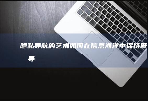 隐私导航的艺术：如何在信息海洋中保持匿名 (导航的隐藏功能)