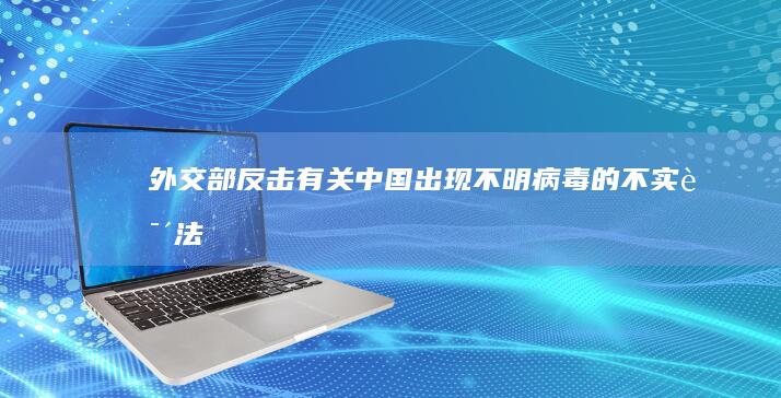 外交部反击有关“中国出现不明病毒”的不实说法