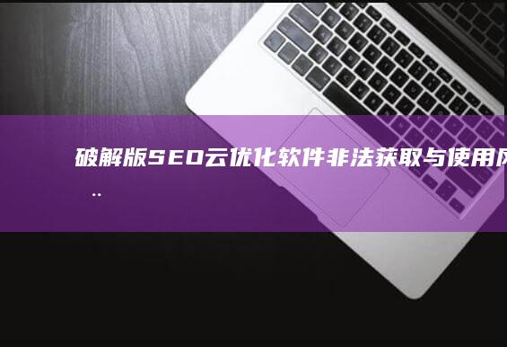 破解版SEO云优化软件：非法获取与使用风险全解析