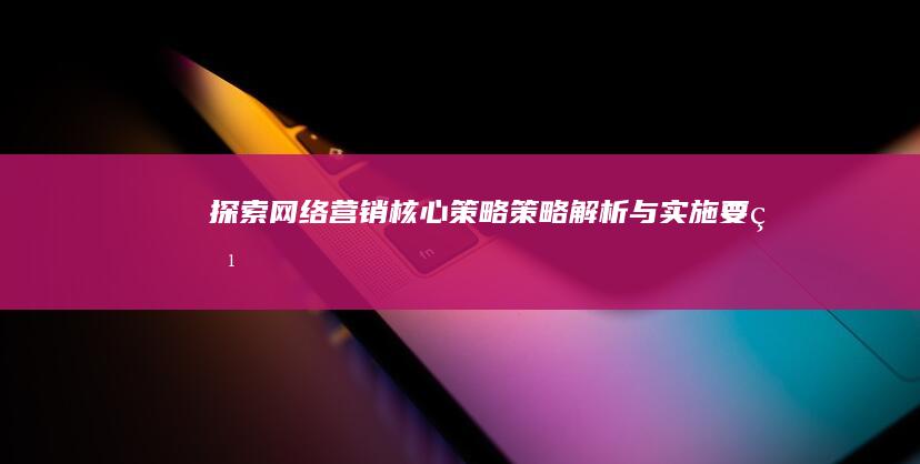 探索网络营销核心策略：策略解析与实施要点