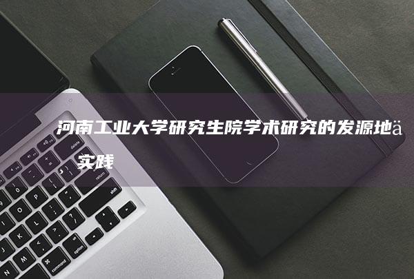 河南工业大学研究生院：学术研究的发源地与实践基地